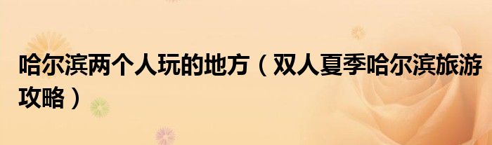 哈尔滨两个人玩的地方 双人夏季哈尔滨旅游攻略