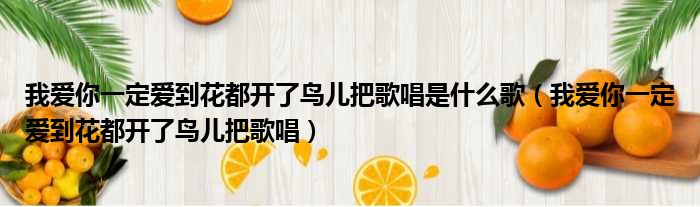 我爱你一定爱到花都开了鸟儿把歌唱是什么歌 我爱你一定爱到花都开了鸟儿把歌唱