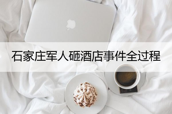 石家庄军人砸酒店事件全过程 石家庄市部队砸酒店