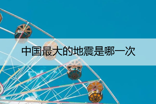中国最大的地震是哪一次 中国最大的地震是哪一次地震