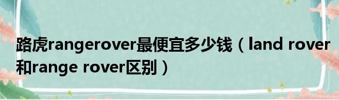 路虎rangerover最便宜多少钱 land rover和range rover区别