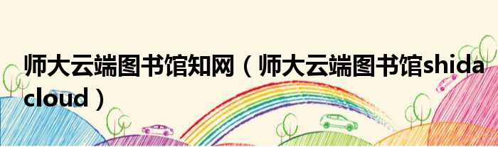 师大云端图书馆知网 师大云端图书馆shidacloud