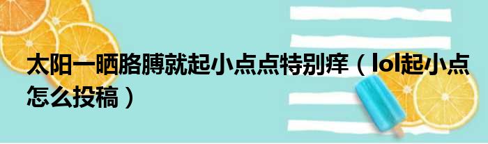 太阳一晒胳膊就起小点点特别痒 lol起小点怎么投稿
