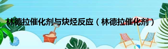 林德拉催化剂与炔烃反应 林德拉催化剂