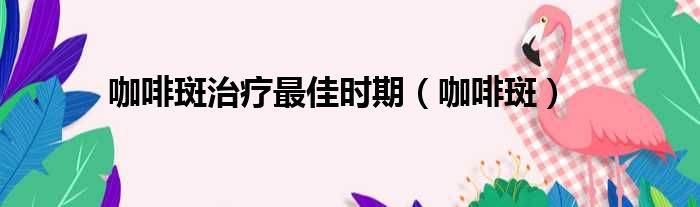 咖啡斑治疗最佳时期 咖啡斑