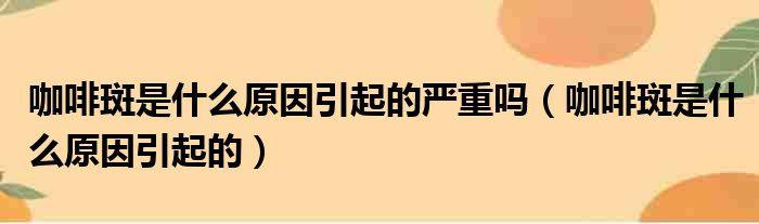 咖啡斑是什么原因引起的严重吗 咖啡斑是什么原因引起的
