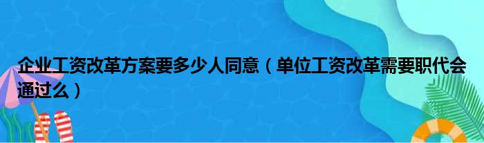 企业工资改革方案要多少人同意 单位工资改革需要职代会通过么