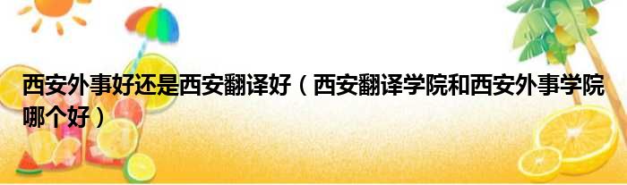西安外事好还是西安翻译好 西安翻译学院和西安外事学院哪个好