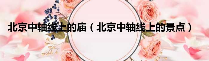 北京中轴线上的庙 北京中轴线上的景点