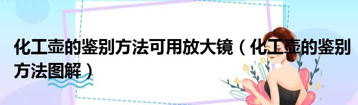 化工壶的鉴别方法可用放大镜 化工壶的鉴别方法图解