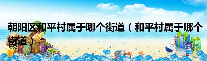 朝阳区和平村属于哪个街道 和平村属于哪个街道