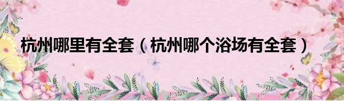 杭州哪里有全套 杭州哪个浴场有全套