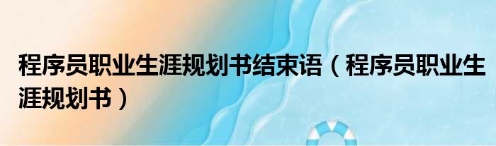 程序员职业生涯规划书结束语 程序员职业生涯规划书