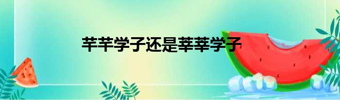 芊芊学子还是莘莘学子