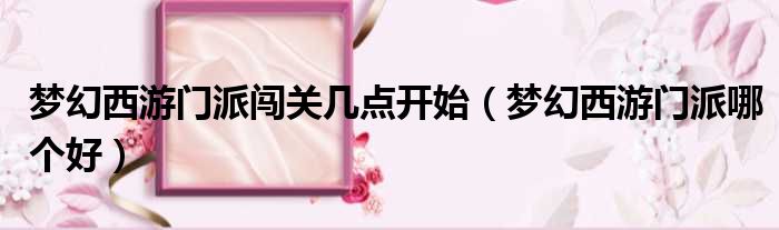 梦幻西游门派闯关几点开始 梦幻西游门派哪个好