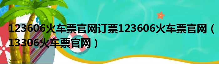 123606火车票官网订票123606火车票官网 13306火车票官网