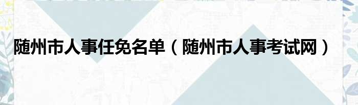 随州市人事任免名单 随州市人事考试网