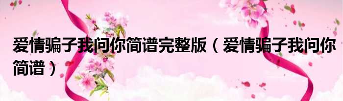 爱情骗子我问你简谱完整版 爱情骗子我问你简谱