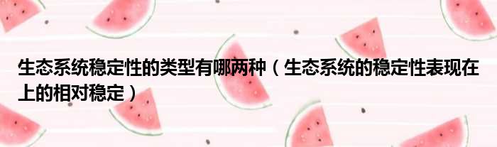 生态系统稳定性的类型有哪两种 生态系统的稳定性表现在上的相对稳定