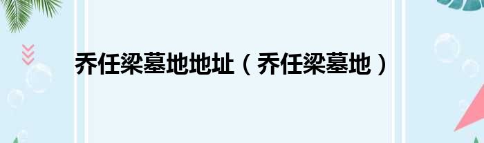 乔任梁墓地地址 乔任梁墓地