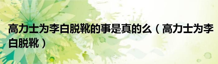 高力士为李白脱靴的事是真的么 高力士为李白脱靴