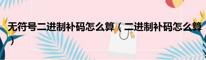 无符号二进制补码怎么算 二进制补码怎么算