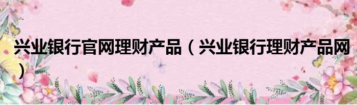 兴业银行官网理财产品 兴业银行理财产品网