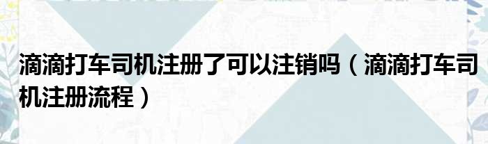 滴滴打车司机注册了可以注销吗 滴滴打车司机注册流程