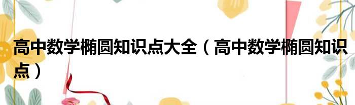 高中数学椭圆知识点大全 高中数学椭圆知识点