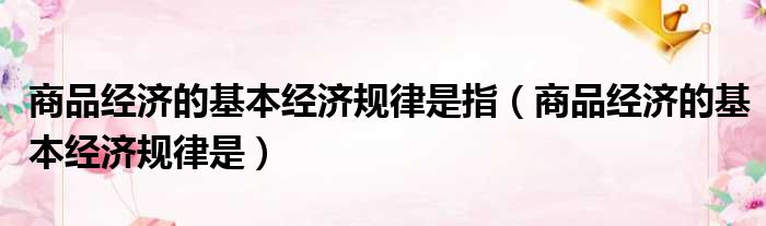 商品经济的基本经济规律是指 商品经济的基本经济规律是