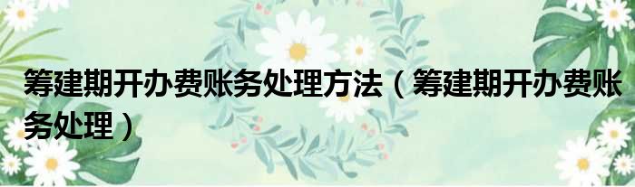 筹建期开办费账务处理方法 筹建期开办费账务处理