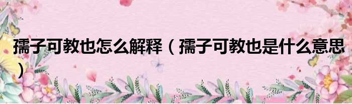 孺子可教也怎么解释 孺子可教也是什么意思