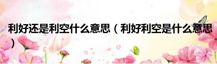 利好还是利空什么意思 利好利空是什么意思