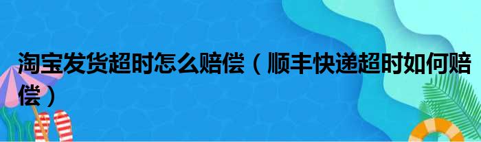 淘宝发货超时怎么赔偿 顺丰快递超时如何赔偿