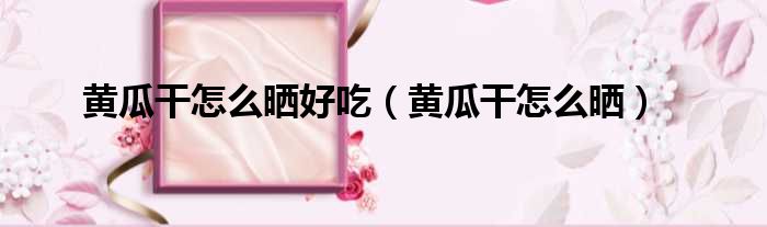 黄瓜干怎么晒好吃 黄瓜干怎么晒