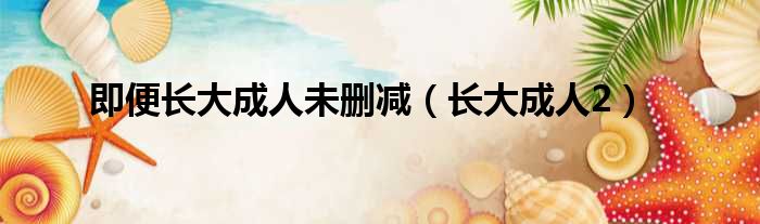 即便长大成人未删减 长大成人2
