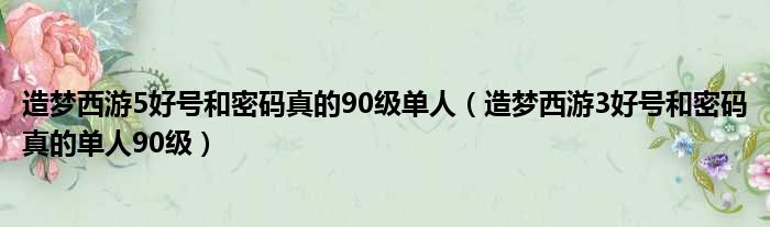 造梦西游5好号和密码真的90级单人 造梦西游3好号和密码真的单人90级