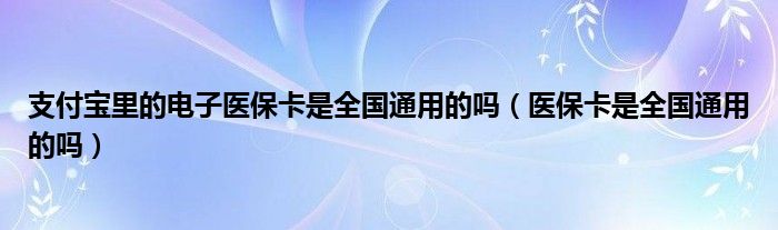 支付宝里的电子医保卡是全国通用的吗 医保卡是全国通用的吗