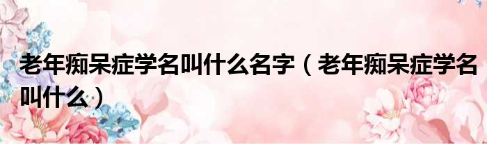 老年痴呆症学名叫什么名字 老年痴呆症学名叫什么