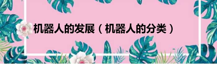 机器人的发展 机器人的分类