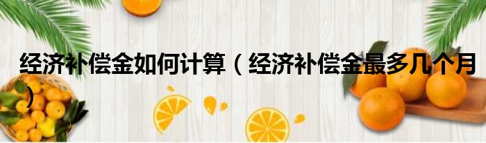 经济补偿金如何计算 经济补偿金最多几个月