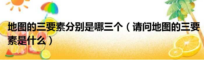 地图的三要素分别是哪三个 请问地图的三要素是什么