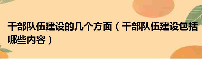 干部队伍建设的几个方面 干部队伍建设包括哪些内容