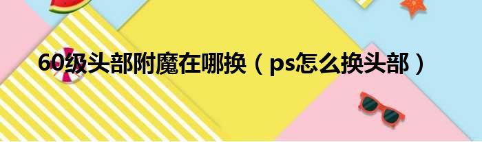 60级头部附魔在哪换 ps怎么换头部