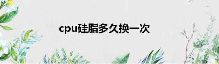 cpu硅脂多久换一次