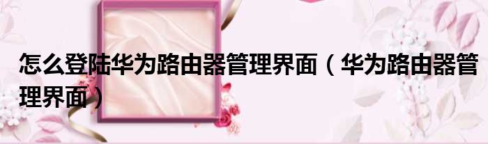 怎么登陆华为路由器管理界面 华为路由器管理界面
