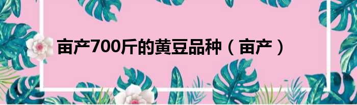 亩产700斤的黄豆品种 亩产