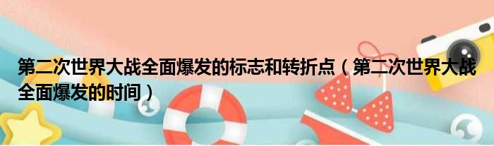 第二次世界大战全面爆发的标志和转折点 第二次世界大战全面爆发的时间
