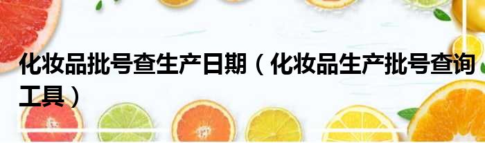 化妆品批号查生产日期 化妆品生产批号查询工具