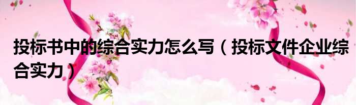 投标书中的综合实力怎么写 投标文件企业综合实力